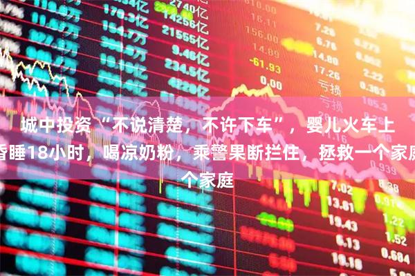 城中投资 “不说清楚，不许下车”，婴儿火车上昏睡18小时，喝凉奶粉，乘警果断拦住，拯救一个家庭