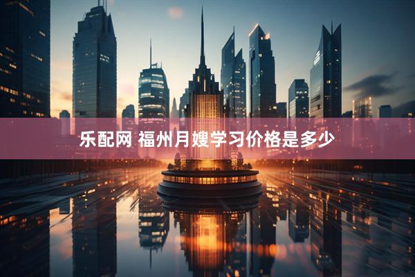 乐配网 福州月嫂学习价格是多少