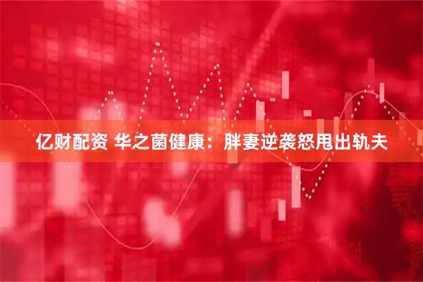 亿财配资 华之菌健康：胖妻逆袭怒甩出轨夫