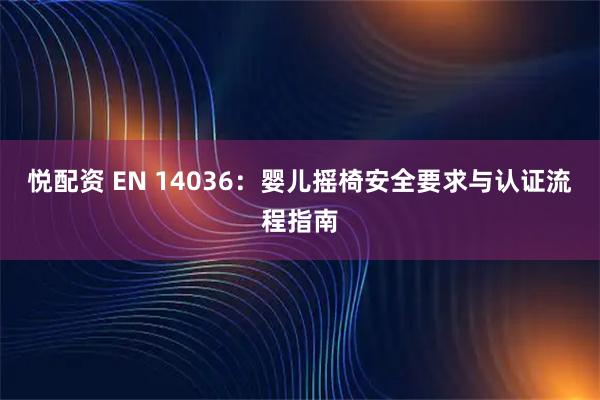 悦配资 EN 14036：婴儿摇椅安全要求与认证流程指南