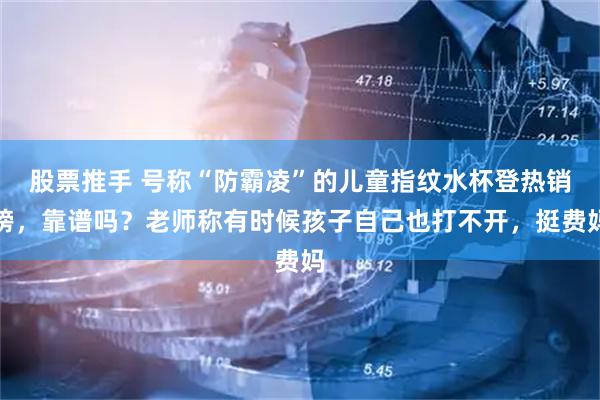 股票推手 号称“防霸凌”的儿童指纹水杯登热销榜，靠谱吗？老师称有时候孩子自己也打不开，挺费妈