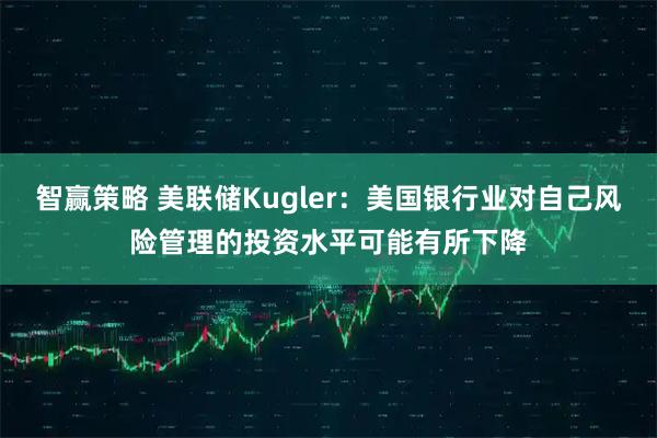智赢策略 美联储Kugler：美国银行业对自己风险管理的投资水平可能有所下降