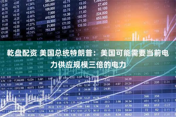 乾盘配资 美国总统特朗普：美国可能需要当前电力供应规模三倍的电力