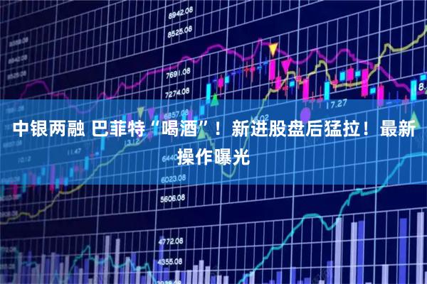 中银两融 巴菲特“喝酒”！新进股盘后猛拉！最新操作曝光