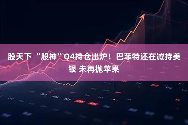 股天下 “股神”Q4持仓出炉！巴菲特还在减持美银 未再抛苹果