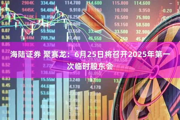 海陆证券 聚赛龙：6月25日将召开2025年第一次临时股东会