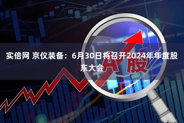 实倍网 京仪装备：6月30日将召开2024年年度股东大会