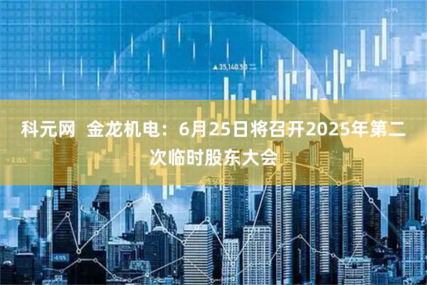 科元网  金龙机电：6月25日将召开2025年第二次临时股东大会