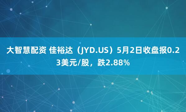 大智慧配资 佳裕达（JYD.US）5月2日收盘报0.23美元/股，跌2.88%