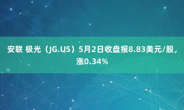 安联 极光（JG.US）5月2日收盘报8.83美元/股，涨0.34%