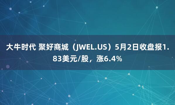大牛时代 聚好商城（JWEL.US）5月2日收盘报1.83美元/股，涨6.4%