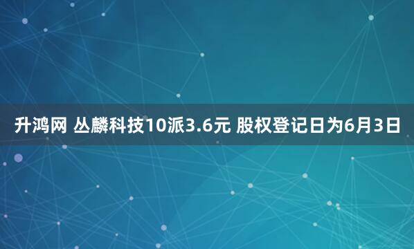 升鸿网 丛麟科技10派3.6元 股权登记日为6月3日