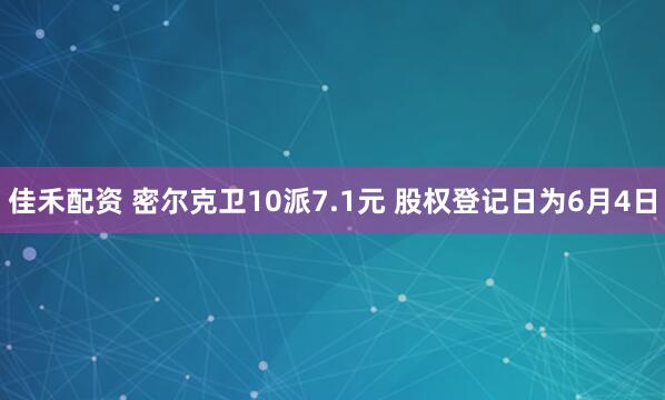 佳禾配资 密尔克卫10派7.1元 股权登记日为6月4日