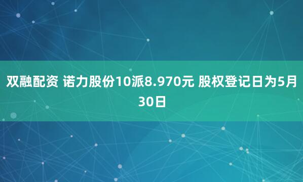 双融配资 诺力股份10派8.970元 股权登记日为5月30日