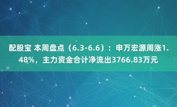 配股宝 本周盘点（6.3-6.6）：申万宏源周涨1.48%，主力资金合计净流出3766.83万元