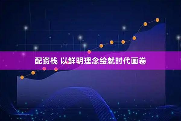 配资栈 以鲜明理念绘就时代画卷