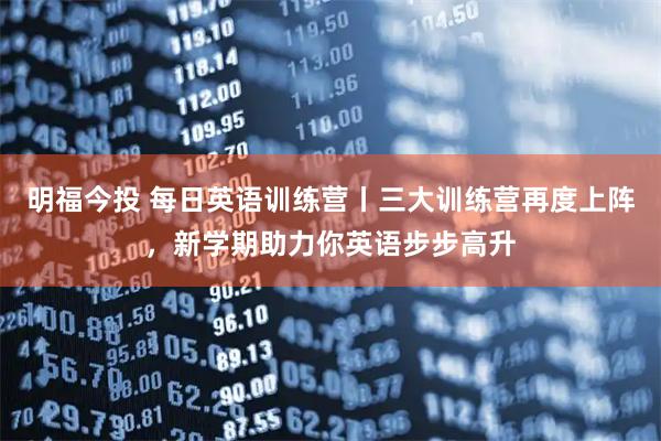 明福今投 每日英语训练营丨三大训练营再度上阵，新学期助力你英语步步高升
