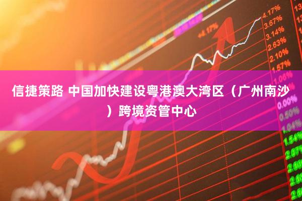 信捷策路 中国加快建设粤港澳大湾区（广州南沙）跨境资管中心