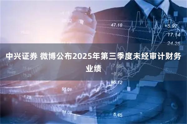 中兴证券 微博公布2025年第三季度未经审计财务业绩