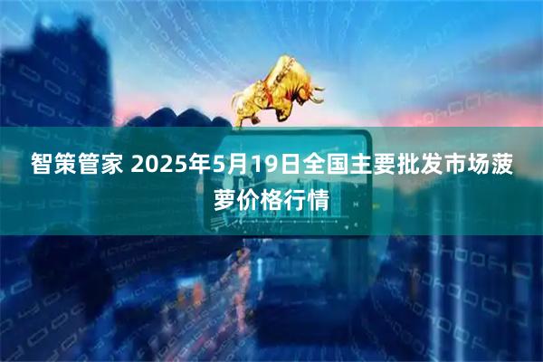 智策管家 2025年5月19日全国主要批发市场菠萝价格行情