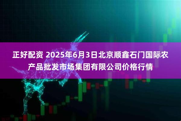 正好配资 2025年6月3日北京顺鑫石门国际农产品批发市场集团有限公司价格行情