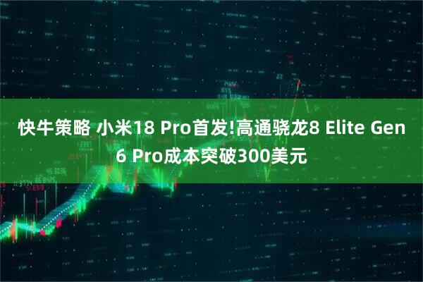 快牛策略 小米18 Pro首发!高通骁龙8 Elite Gen6 Pro成本突破300美元