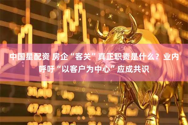 中国星配资 房企“客关”真正职责是什么？业内呼吁“以客户为中心”应成共识