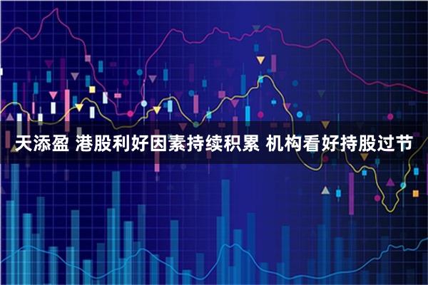 天添盈 港股利好因素持续积累 机构看好持股过节