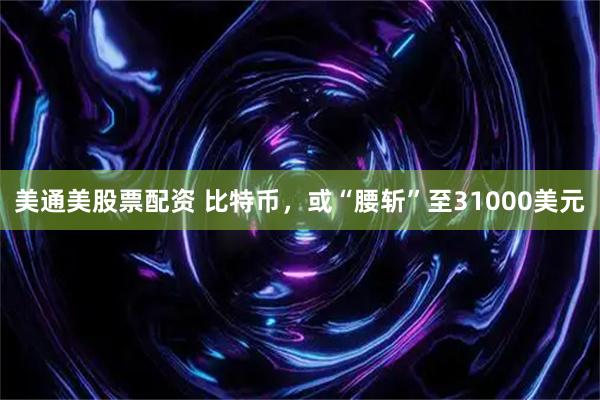 美通美股票配资 比特币，或“腰斩”至31000美元