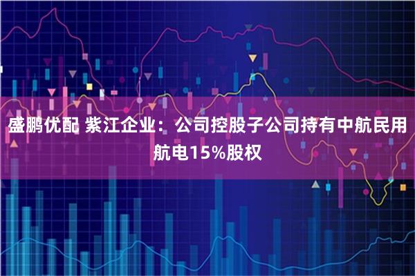盛鹏优配 紫江企业：公司控股子公司持有中航民用航电15%股权