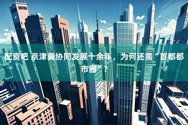 配资吧 京津冀协同发展十余年，为何还需“首都都市圈”？