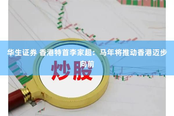 华生证券 香港特首李家超：马年将推动香港迈步向前