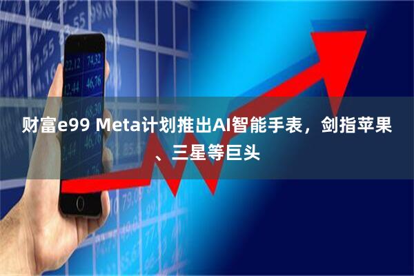 财富e99 Meta计划推出AI智能手表，剑指苹果、三星等巨头
