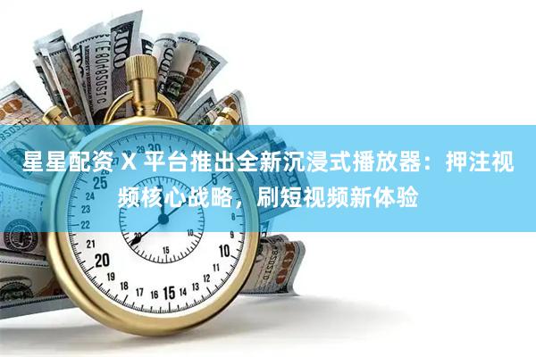 星星配资 X 平台推出全新沉浸式播放器：押注视频核心战略，刷短视频新体验