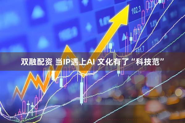 双融配资 当IP遇上AI 文化有了“科技范”