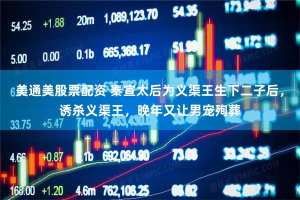 美通美股票配资 秦宣太后为义渠王生下二子后，诱杀义渠王，晚年又让男宠殉葬