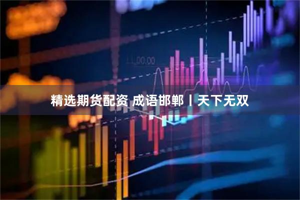 精选期货配资 成语邯郸丨天下无双