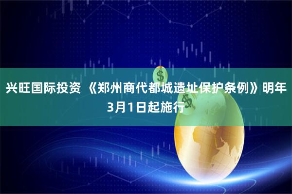 兴旺国际投资 《郑州商代都城遗址保护条例》明年3月1日起施行