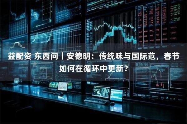 益配资 东西问丨安德明：传统味与国际范，春节如何在循环中更新？