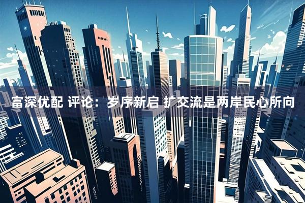 富深优配 评论：岁序新启 扩交流是两岸民心所向