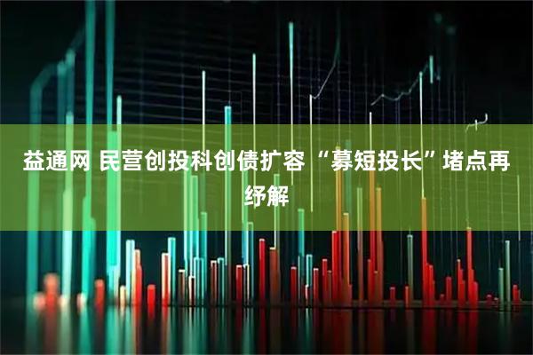 益通网 民营创投科创债扩容 “募短投长”堵点再纾解