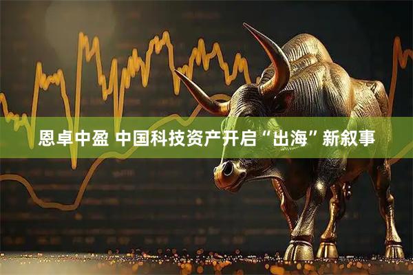 恩卓中盈 中国科技资产开启“出海”新叙事