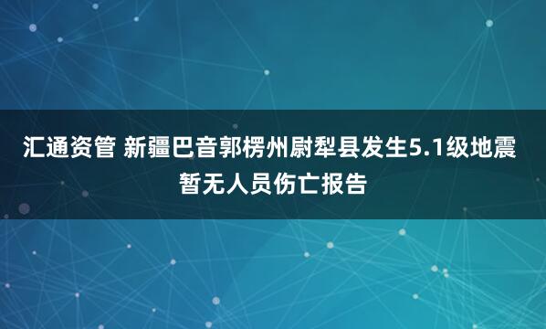 汇通资管 新疆巴音郭楞州尉犁县发生5.1级地震 暂无人员伤亡报告