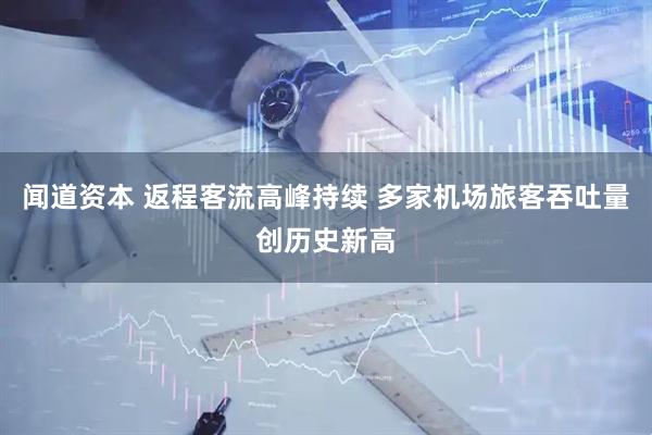 闻道资本 返程客流高峰持续 多家机场旅客吞吐量创历史新高