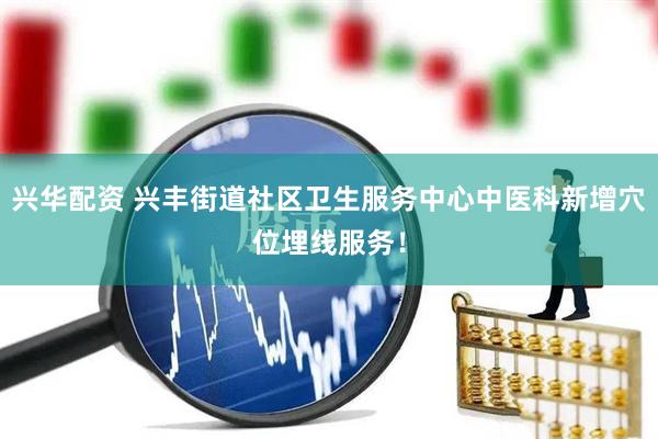 兴华配资 兴丰街道社区卫生服务中心中医科新增穴位埋线服务！