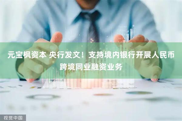 元宝枫资本 央行发文！支持境内银行开展人民币跨境同业融资业务