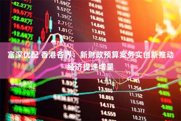 富深优配 香港各界：新财政预算案务实创新推动经济提速增量