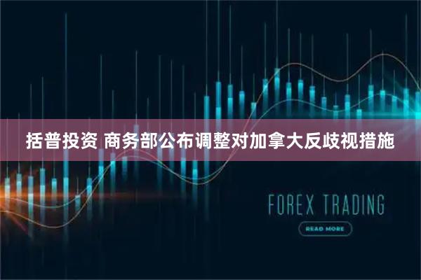 括普投资 商务部公布调整对加拿大反歧视措施