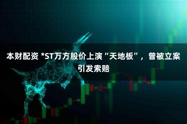 本财配资 *ST万方股价上演“天地板”，曾被立案引发索赔