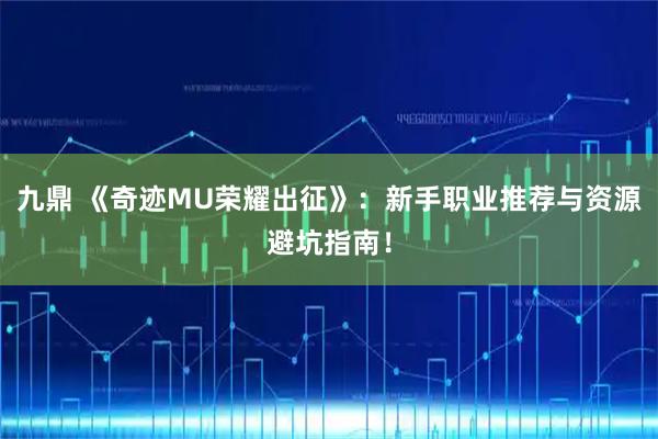 九鼎 《奇迹MU荣耀出征》：新手职业推荐与资源避坑指南！